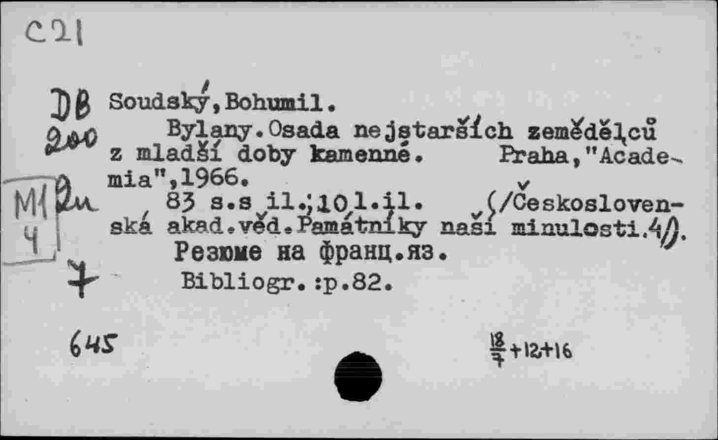 ﻿Soudsky,Bohumil.
Oajq Bylany.Osada nejstarsfch zem£de],cu
* z mladiSi doby kamenné. Praha,"Acade-—л mia"»1966.	v
M, 2m z 8? s.s	C/Ceskosloven-
.. ska akad»ved«Famatnlky nasi minulosti.4/)
Резюме на франц.яз Bibliogr.:р.82.

f+12.+16